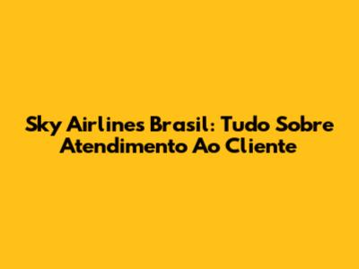 Sky Airlines Brasil: Tudo Sobre Atendimento Ao Cliente