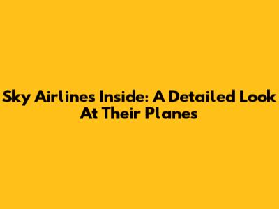 Sky Airlines Inside: A Detailed Look At Their Planes