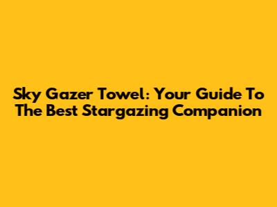 Sky Gazer Towel: Your Guide To The Best Stargazing Companion