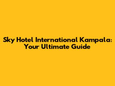Sky Hotel International Kampala: Your Ultimate Guide