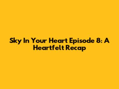 Sky In Your Heart Episode 8: A Heartfelt Recap
