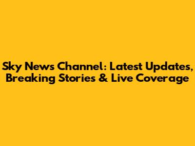 Sky News Channel: Latest Updates, Breaking Stories & Live Coverage
