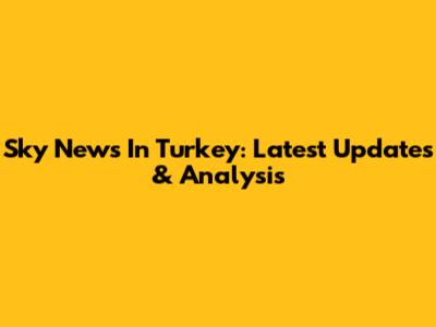 Sky News In Turkey: Latest Updates & Analysis