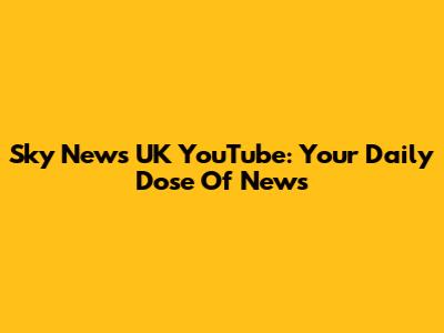 Sky News UK YouTube: Your Daily Dose Of News