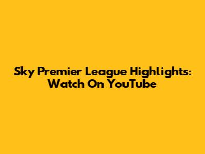 Sky Premier League Highlights: Watch On YouTube