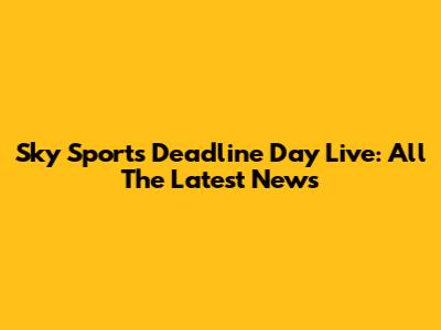 Sky Sports Deadline Day Live: All The Latest News