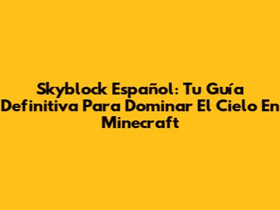 Skyblock Español: Tu Guía Definitiva Para Dominar El Cielo En Minecraft