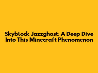 Skyblock Jazzghost: A Deep Dive Into This Minecraft Phenomenon