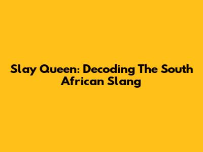 Slay Queen: Decoding The South African Slang