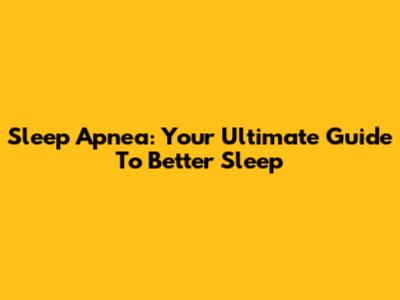 Sleep Apnea: Your Ultimate Guide To Better Sleep