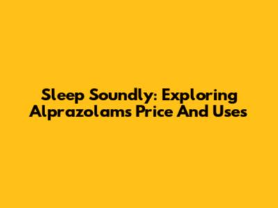Sleep Soundly: Exploring Alprazolam's Price And Uses