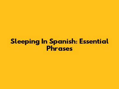 Sleeping In Spanish: Essential Phrases