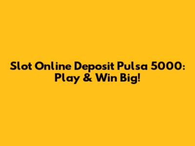 Slot Online Deposit Pulsa 5000: Play & Win Big!