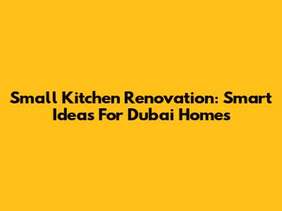 Small Kitchen Renovation: Smart Ideas For Dubai Homes