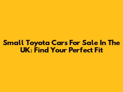 Small Toyota Cars For Sale In The UK: Find Your Perfect Fit