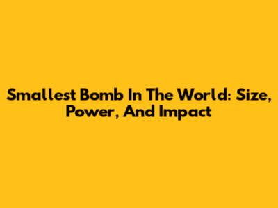 Smallest Bomb In The World: Size, Power, And Impact
