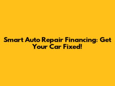 Smart Auto Repair Financing: Get Your Car Fixed!