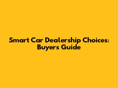 Smart Car Dealership Choices: Buyer's Guide