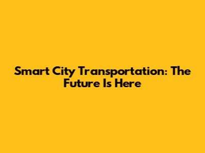 Smart City Transportation: The Future Is Here