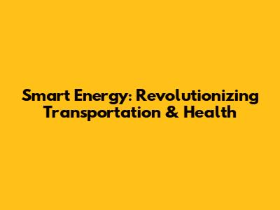 Smart Energy: Revolutionizing Transportation & Health