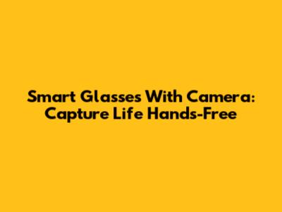 Smart Glasses With Camera: Capture Life Hands-Free