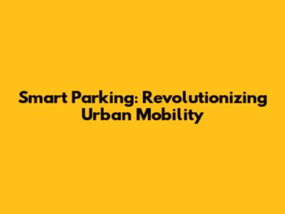 Smart Parking: Revolutionizing Urban Mobility