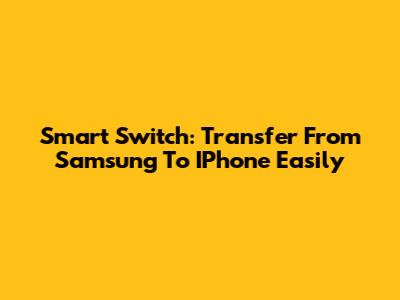 Smart Switch: Transfer From Samsung To IPhone Easily