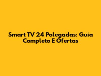 Smart TV 24 Polegadas: Guia Completo E Ofertas