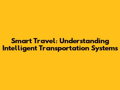 Smart Travel: Understanding Intelligent Transportation Systems