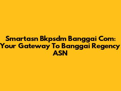 Smartasn Bkpsdm Banggai Com: Your Gateway To Banggai Regency ASN