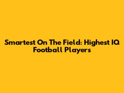 Smartest On The Field: Highest IQ Football Players