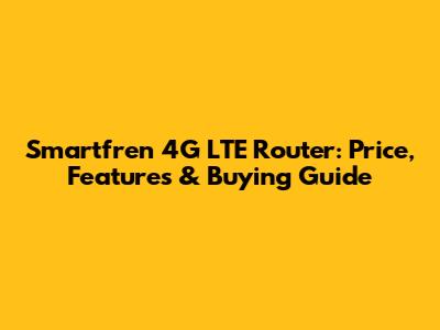 Smartfren 4G LTE Router: Price, Features & Buying Guide