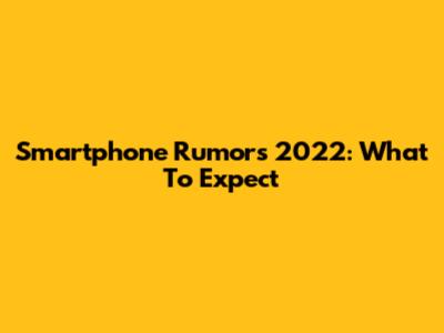 Smartphone Rumors 2022: What To Expect
