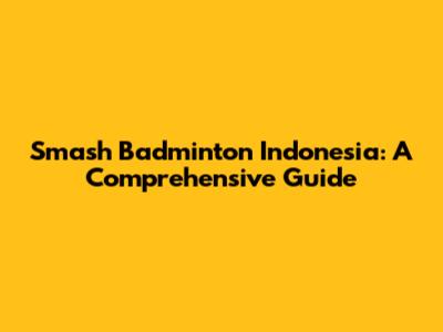 Smash Badminton Indonesia: A Comprehensive Guide