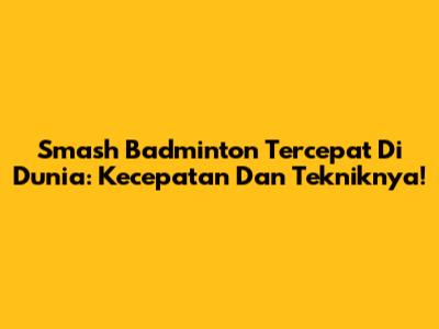 Smash Badminton Tercepat Di Dunia: Kecepatan Dan Tekniknya!