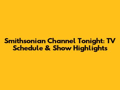 Smithsonian Channel Tonight: TV Schedule & Show Highlights