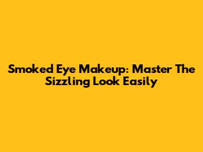 Smoked Eye Makeup: Master The Sizzling Look Easily