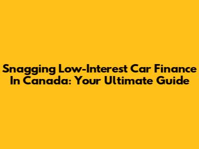 Snagging Low-Interest Car Finance In Canada: Your Ultimate Guide