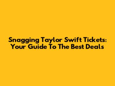 Snagging Taylor Swift Tickets: Your Guide To The Best Deals