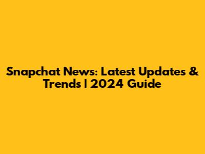 Snapchat News: Latest Updates & Trends | 2024 Guide