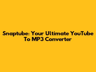 Snaptube: Your Ultimate YouTube To MP3 Converter