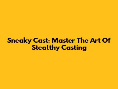 Sneaky Cast: Master The Art Of Stealthy Casting