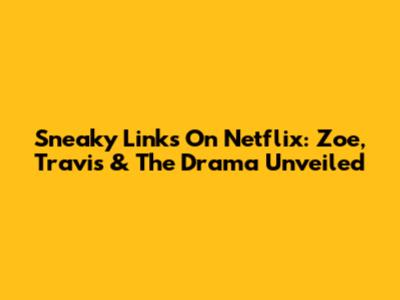Sneaky Links On Netflix: Zoe, Travis & The Drama Unveiled