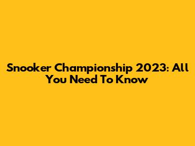 Snooker Championship 2023: All You Need To Know