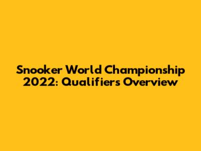 Snooker World Championship 2022: Qualifiers Overview