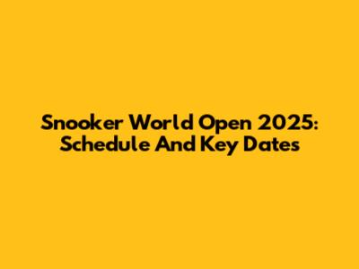 Snooker World Open 2025: Schedule And Key Dates