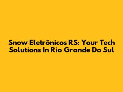 Snow Eletrônicos RS: Your Tech Solutions In Rio Grande Do Sul