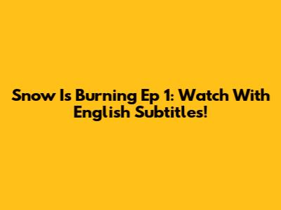 Snow Is Burning Ep 1: Watch With English Subtitles!