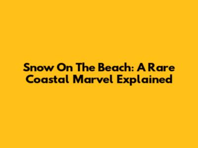Snow On The Beach: A Rare Coastal Marvel Explained