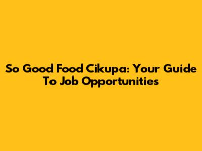 So Good Food Cikupa: Your Guide To Job Opportunities